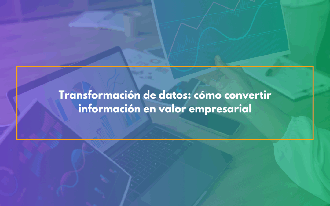 Transformación de datos: cómo convertir información en valor empresarial