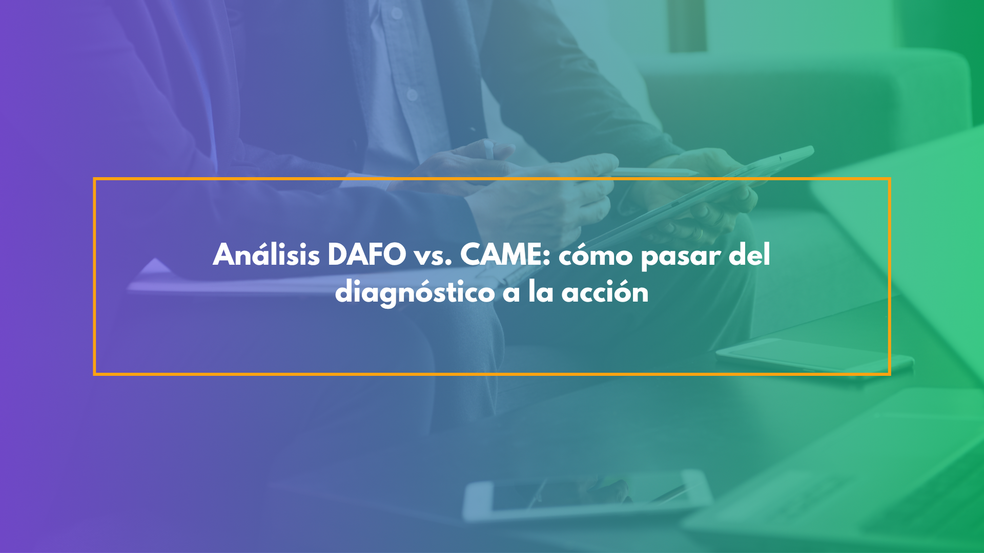 Análisis DAFO vs. CAME: cómo pasar del diagnóstico a la acción