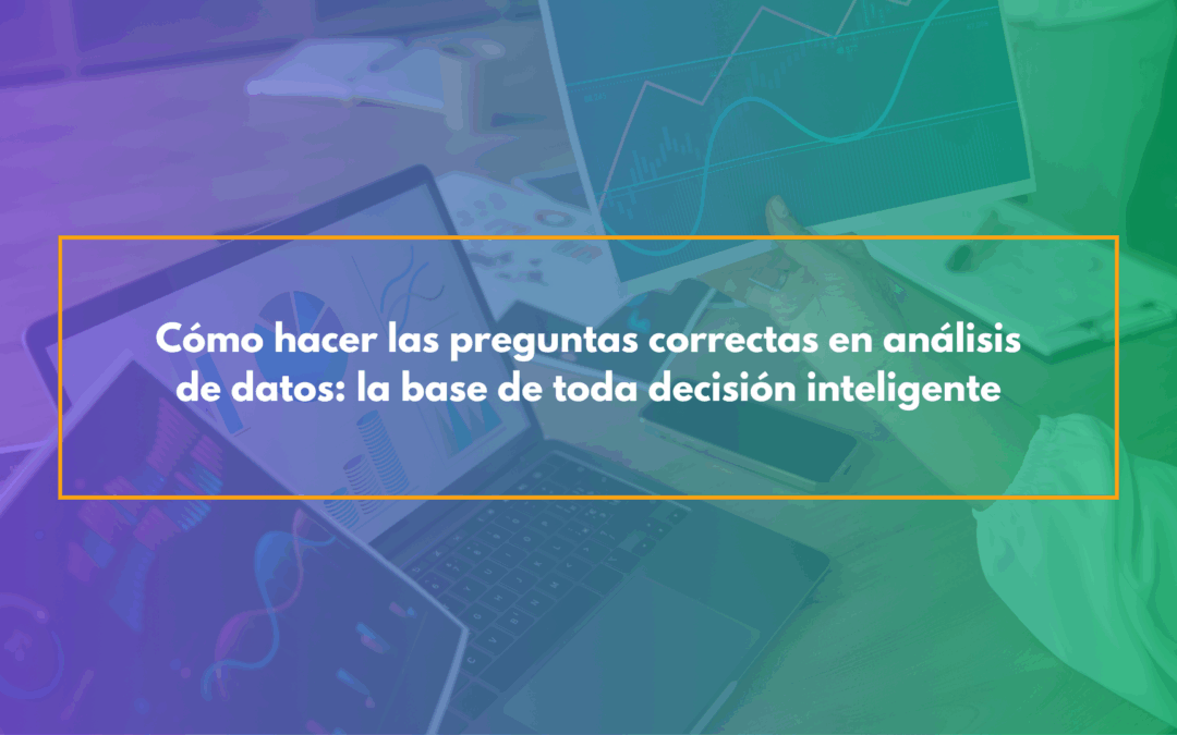 Cómo hacer las preguntas correctas en análisis de datos: la base de toda decisión inteligente