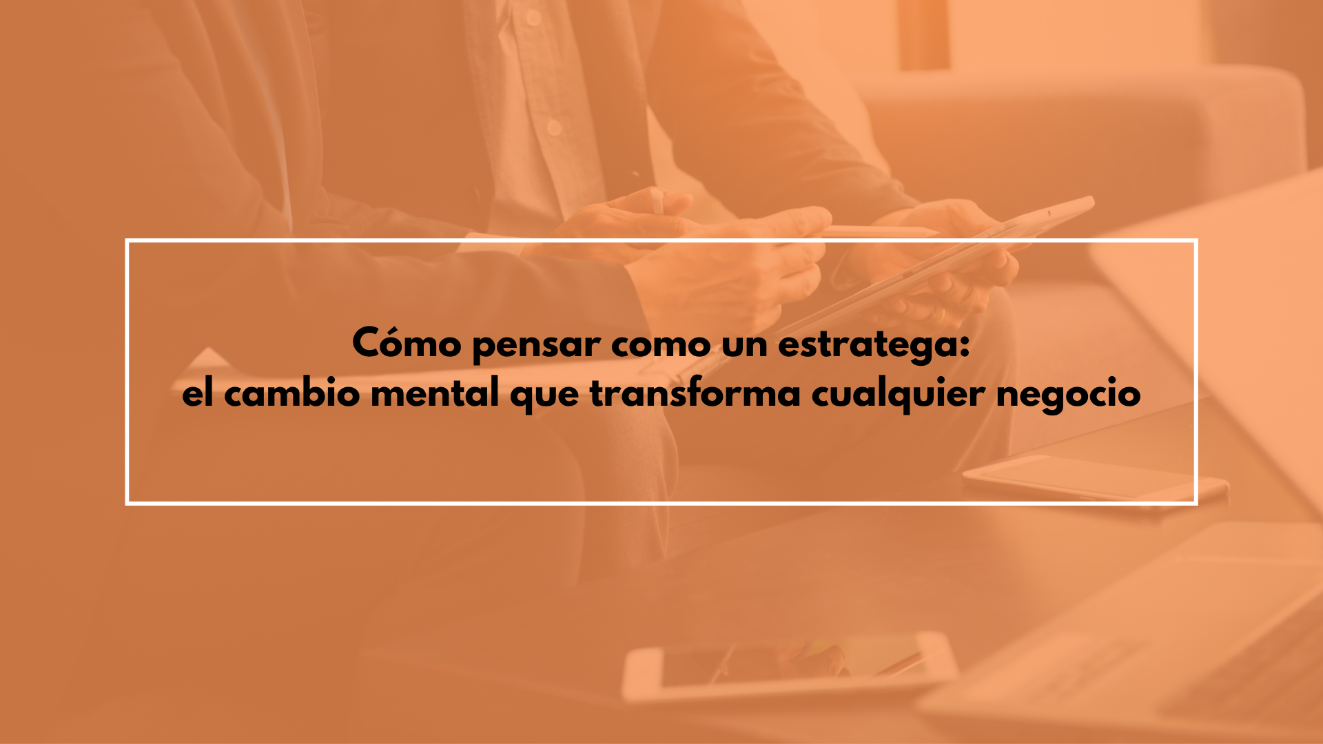 Cómo pensar como un estratega: el cambio mental que transforma cualquier negocio