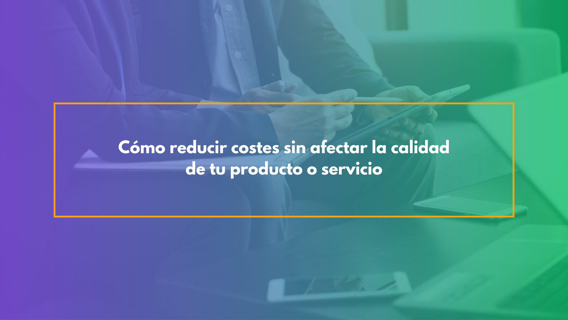 Cómo reducir costes sin afectar la calidad de tu producto o servicio