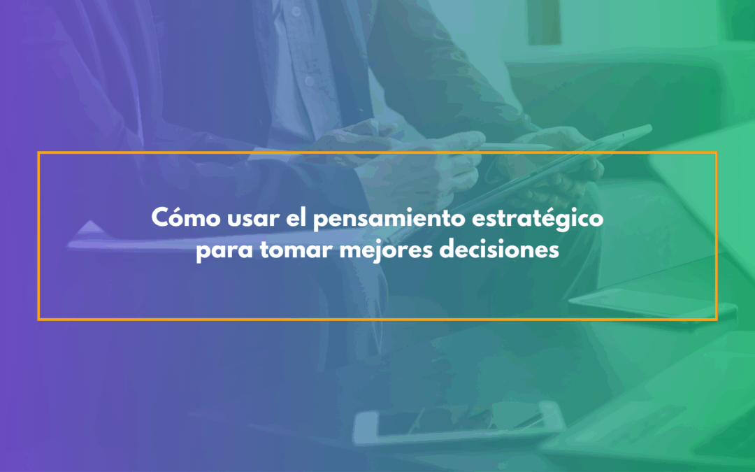 Cómo usar el pensamiento estratégico para tomar mejores decisiones