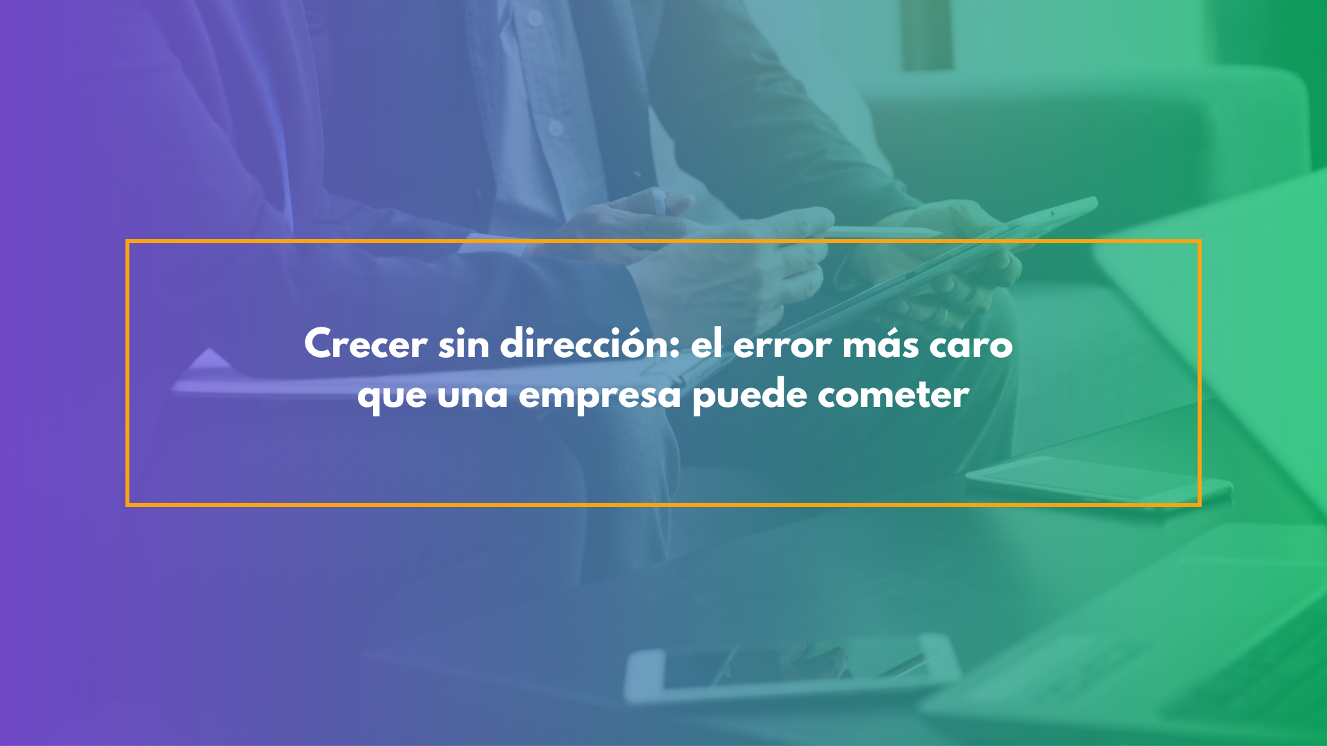 Crecer sin dirección: el error más caro que una empresa puede cometer