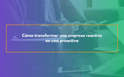Cómo transformar una empresa reactiva en una proactiva