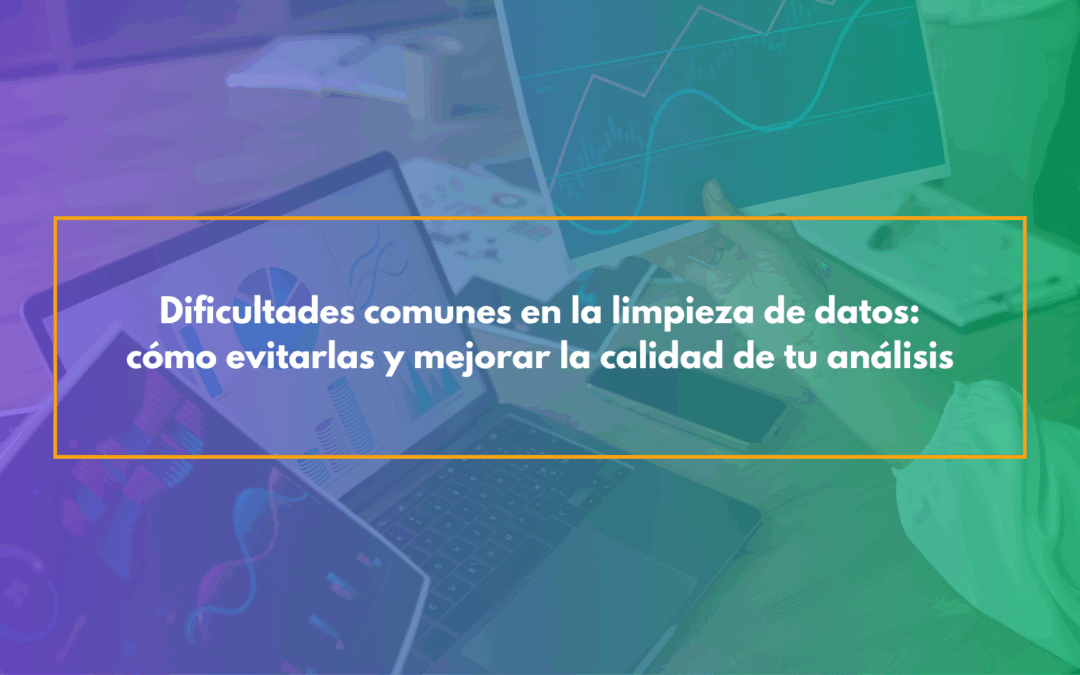 Dificultades comunes en la limpieza de datos: cómo evitarlas y mejorar la calidad de tu análisis