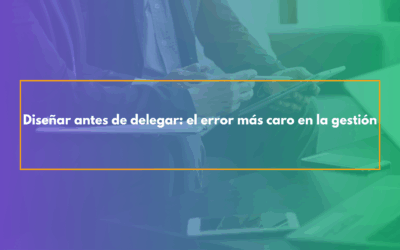 Diseñar antes de delegar: el error más caro en la gestión