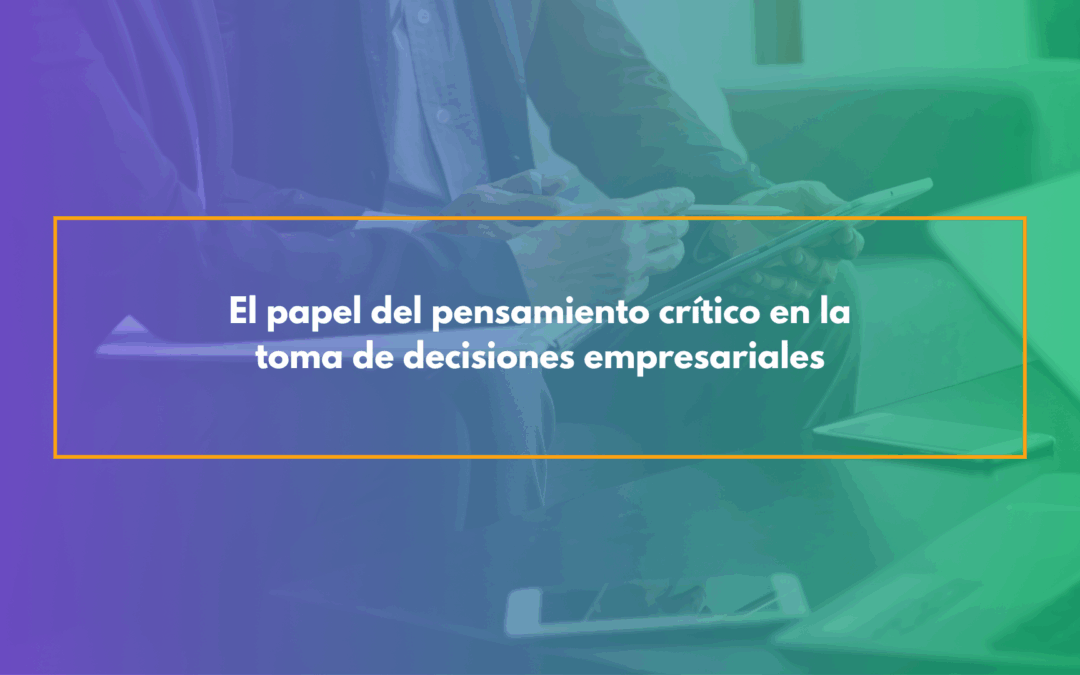 El papel del pensamiento crítico en la toma de decisiones empresariales