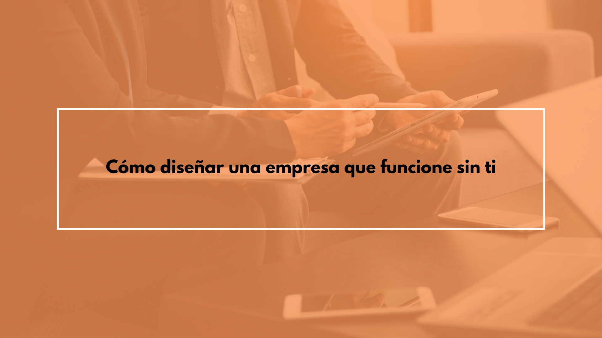 Cómo diseñar una empresa que funcione sin ti