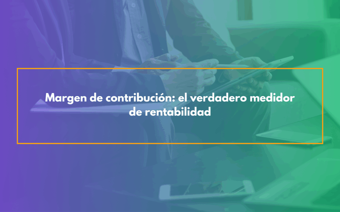 Margen de contribución el verdadero medidor de rentabilidad