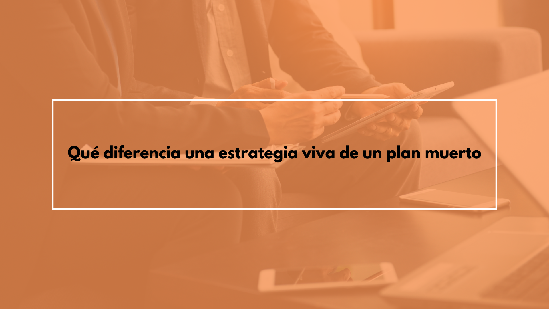 Qué diferencia una estrategia viva de un plan muerto